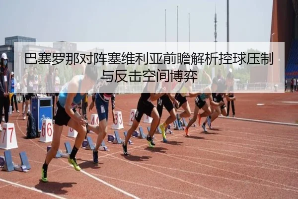 巴塞罗那对阵塞维利亚前瞻解析控球压制与反击空间博弈