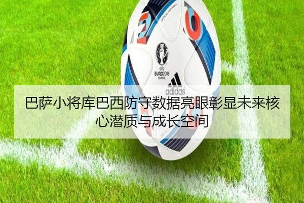 巴萨小将库巴西防守数据亮眼彰显未来核心潜质与成长空间