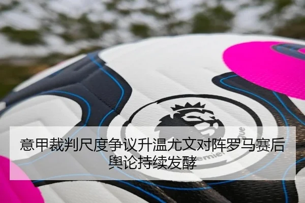 意甲裁判尺度争议升温尤文对阵罗马赛后舆论持续发酵