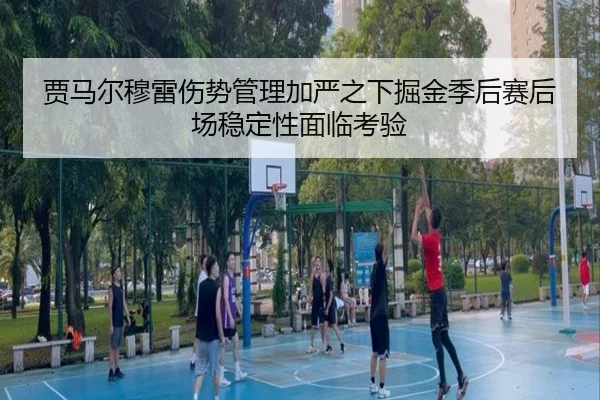 贾马尔穆雷伤势管理加严之下掘金季后赛后场稳定性面临考验