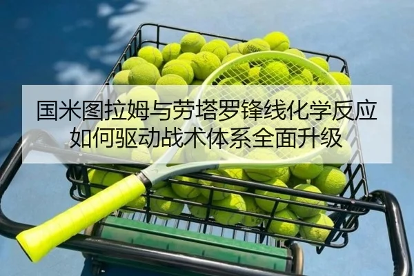 国米图拉姆与劳塔罗锋线化学反应如何驱动战术体系全面升级