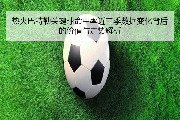 热火巴特勒关键球命中率近三季数据变化背后的价值与走势解析