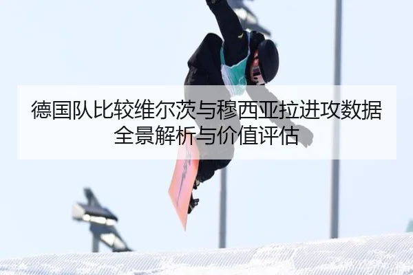 德国队比较维尔茨与穆西亚拉进攻数据全景解析与价值评估