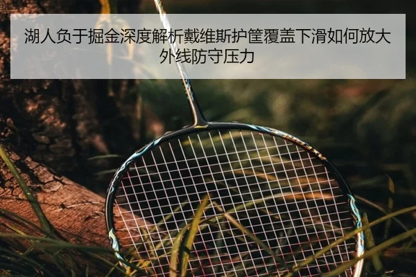 湖人负于掘金深度解析戴维斯护筐覆盖下滑如何放大外线防守压力
