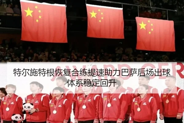 特尔施特根恢复合练提速助力巴萨后场出球体系稳定回升
