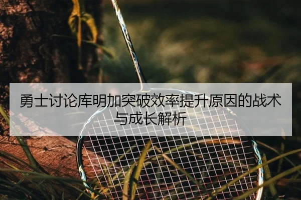 勇士讨论库明加突破效率提升原因的战术与成长解析