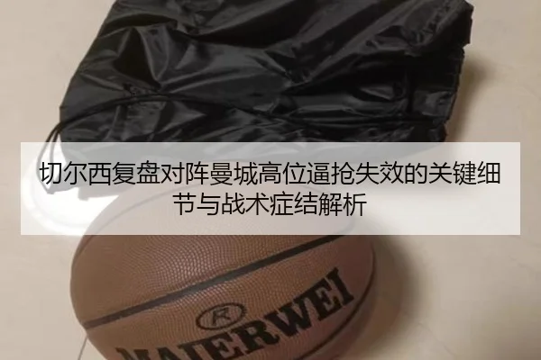 切尔西复盘对阵曼城高位逼抢失效的关键细节与战术症结解析