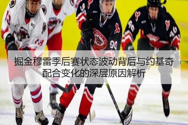 掘金穆雷季后赛状态波动背后与约基奇配合变化的深层原因解析