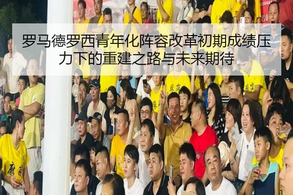 罗马德罗西青年化阵容改革初期成绩压力下的重建之路与未来期待