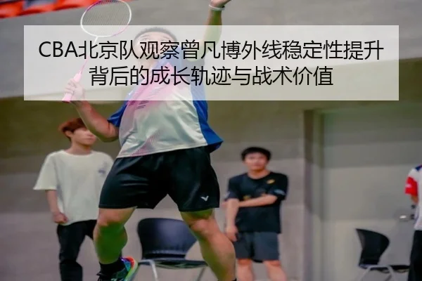 CBA北京队观察曾凡博外线稳定性提升背后的成长轨迹与战术价值