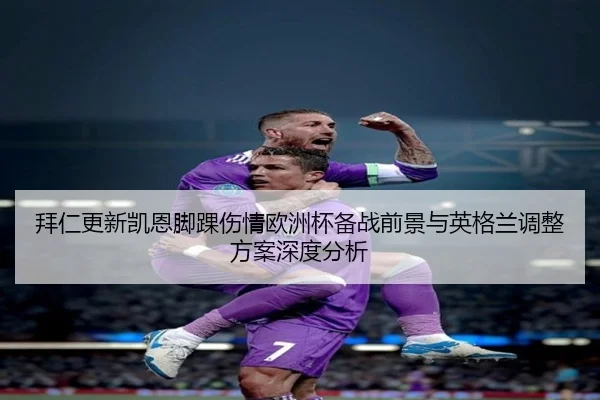 拜仁更新凯恩脚踝伤情欧洲杯备战前景与英格兰调整方案深度分析