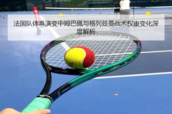 法国队体系演变中姆巴佩与格列兹曼战术权重变化深度解析