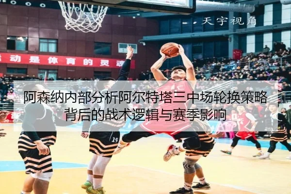 阿森纳内部分析阿尔特塔三中场轮换策略背后的战术逻辑与赛季影响