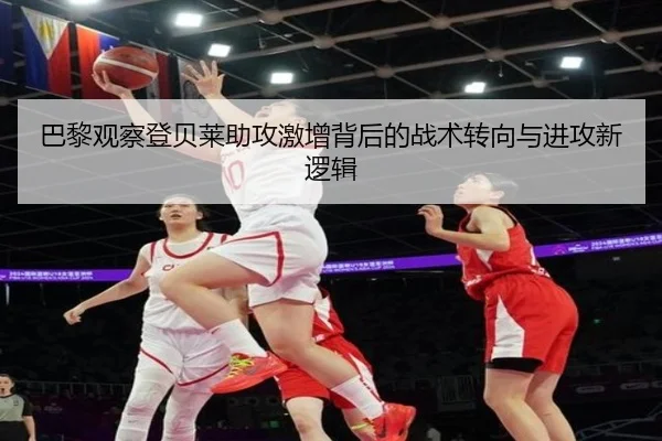 巴黎观察登贝莱助攻激增背后的战术转向与进攻新逻辑