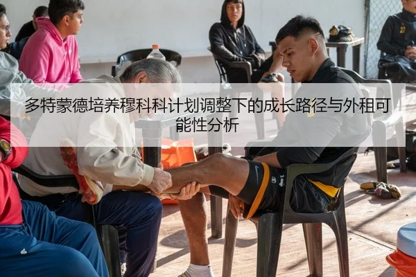 多特蒙德培养穆科科计划调整下的成长路径与外租可能性分析