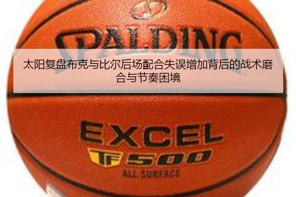 太阳复盘布克与比尔后场配合失误增加背后的战术磨合与节奏困境