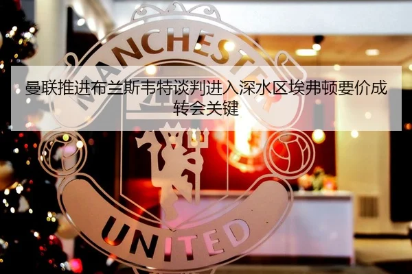 曼联推进布兰斯韦特谈判进入深水区埃弗顿要价成转会关键