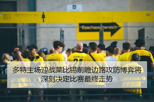 多特主场迎战莱比锡前瞻边路攻防博弈将深刻决定比赛最终走势