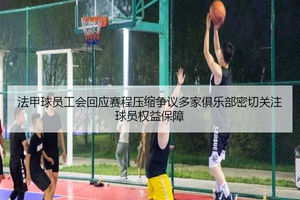 法甲球员工会回应赛程压缩争议多家俱乐部密切关注球员权益保障