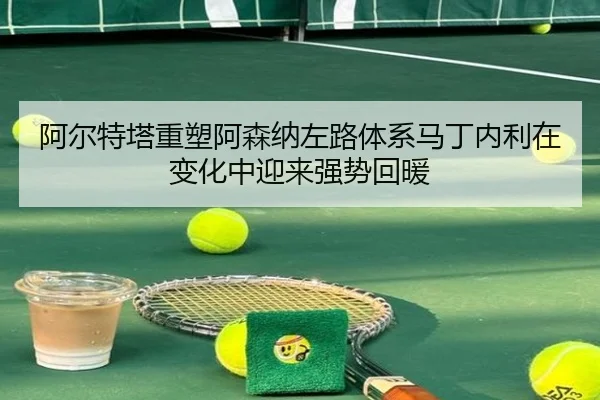 阿尔特塔重塑阿森纳左路体系马丁内利在变化中迎来强势回暖