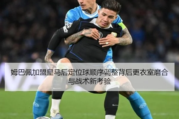 姆巴佩加盟皇马后定位球顺序调整背后更衣室磨合与战术新考验