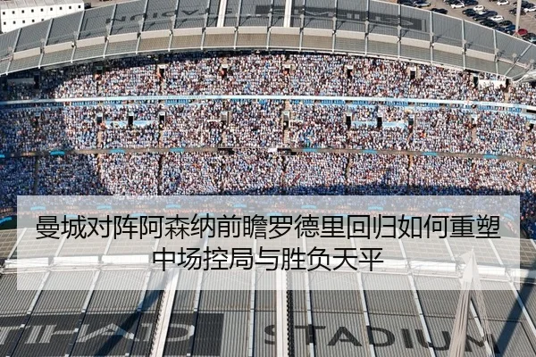 曼城对阵阿森纳前瞻罗德里回归如何重塑中场控局与胜负天平
