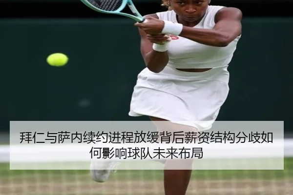 拜仁与萨内续约进程放缓背后薪资结构分歧如何影响球队未来布局