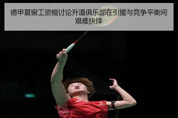 德甲夏窗工资帽讨论升温俱乐部在引援与竞争平衡间艰难抉择