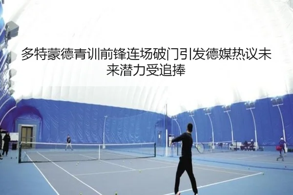 多特蒙德青训前锋连场破门引发德媒热议未来潜力受追捧